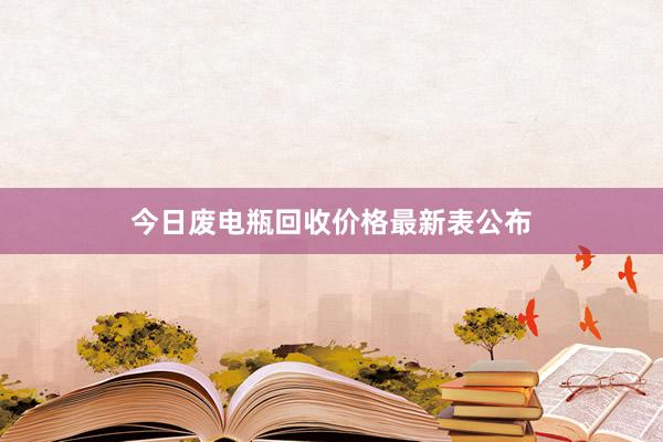 今日废电瓶回收价格最新表公布