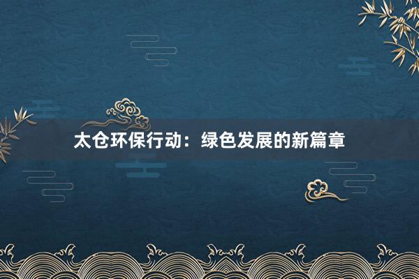 太仓环保行动：绿色发展的新篇章