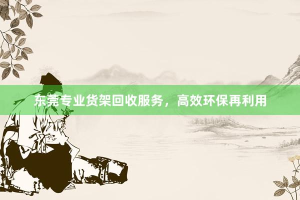 东莞专业货架回收服务，高效环保再利用