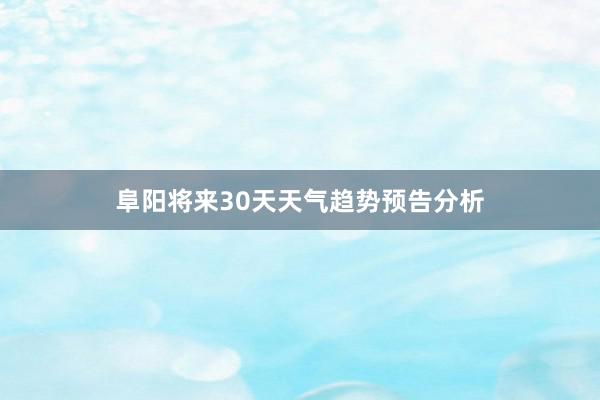 阜阳将来30天天气趋势预告分析