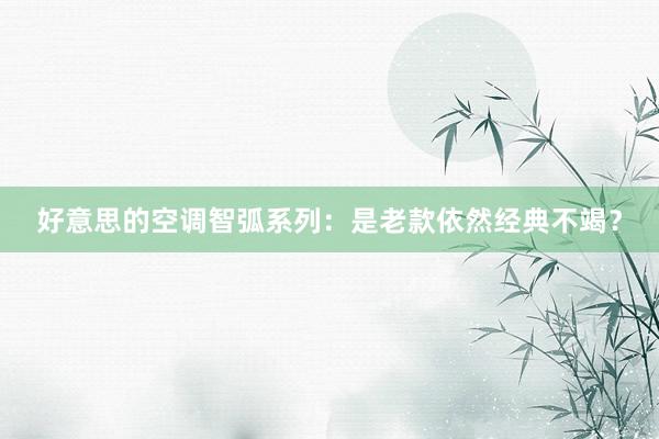 好意思的空调智弧系列：是老款依然经典不竭？